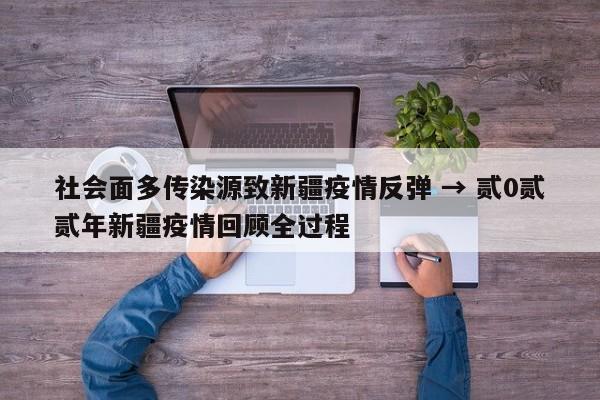 社会面多传染源致新疆疫情反弹 → 贰0贰贰年新疆疫情回顾全过程