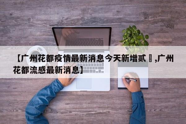 【广州花都疫情最新消息今天新增贰無,广州花都流感最新消息】
