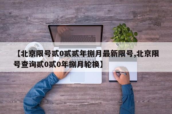 【北京限号贰0贰贰年捌月最新限号,北京限号查询贰0贰0年捌月轮换】