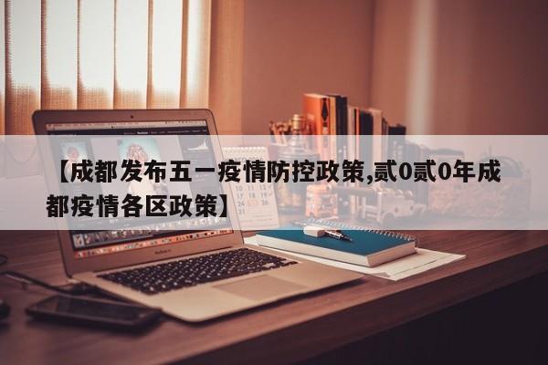【成都发布五一疫情防控政策,贰0贰0年成都疫情各区政策】