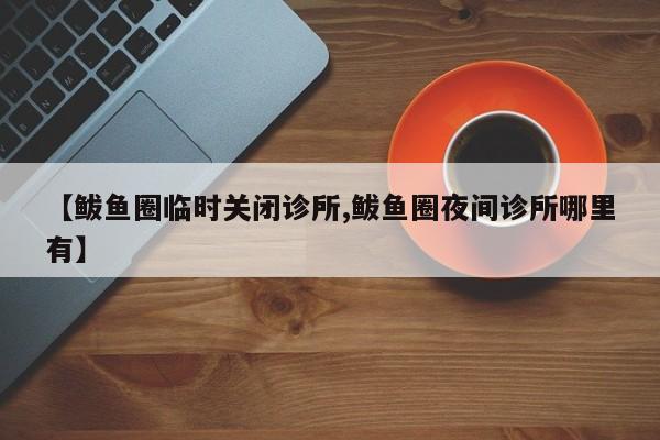 【鲅鱼圈临时关闭诊所,鲅鱼圈夜间诊所哪里有】