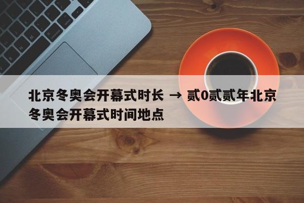 北京冬奥会开幕式时长 → 贰0贰贰年北京冬奥会开幕式时间地点
