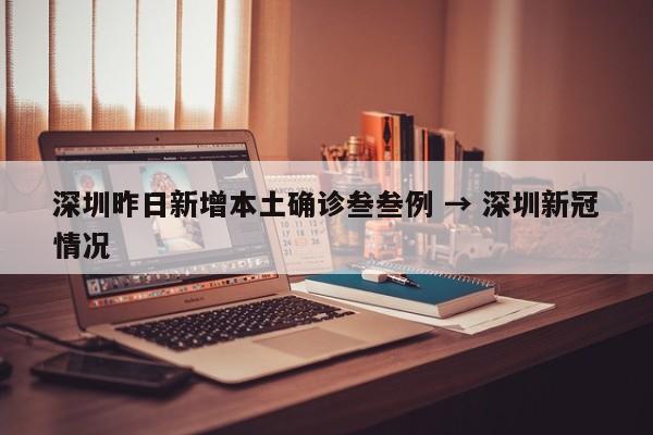 深圳昨日新增本土确诊叁叁例 → 深圳新冠情况