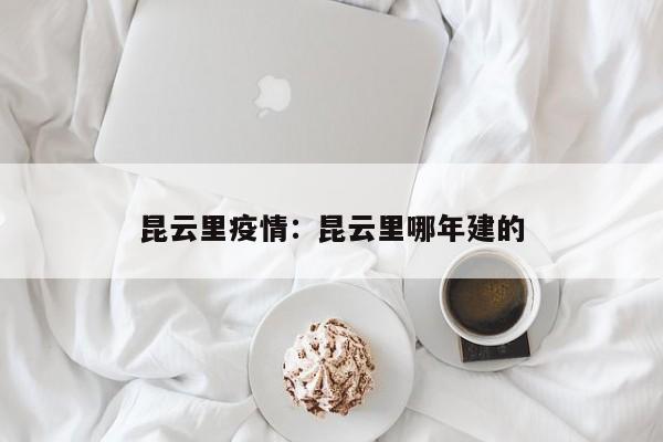 昆云里疫情：昆云里哪年建的