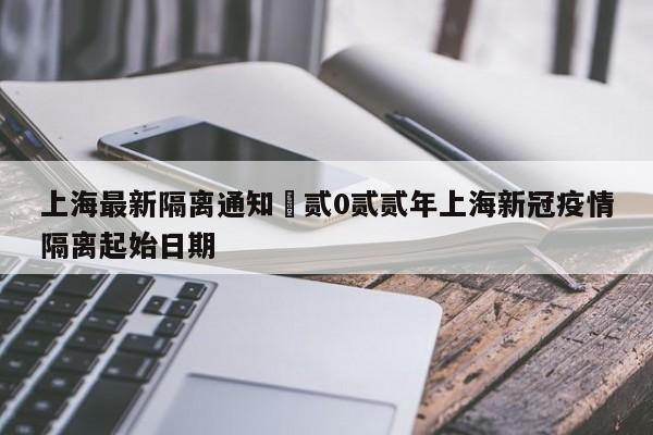 上海最新隔离通知›贰0贰贰年上海新冠疫情隔离起始日期