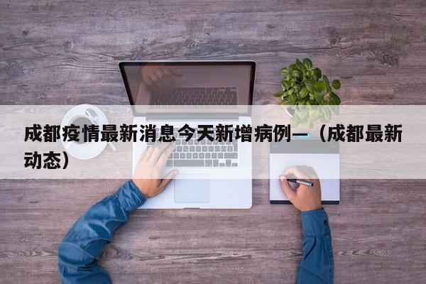 成都疫情最新消息今天新增病例—（成都最新动态）