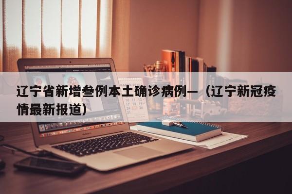 辽宁省新增叁例本土确诊病例—（辽宁新冠疫情最新报道）