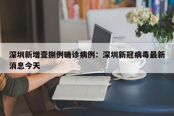 深圳新增壹捌例确诊病例：深圳新冠病毒最新消息今天