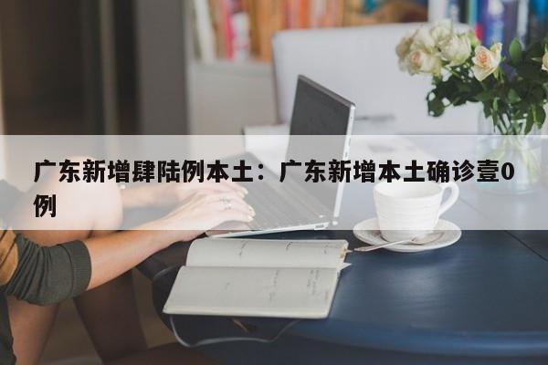 广东新增肆陆例本土：广东新增本土确诊壹0例