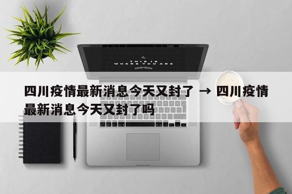 四川疫情最新消息今天又封了 → 四川疫情最新消息今天又封了吗
