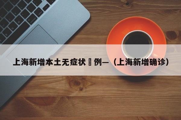 上海新增本土无症状無例—（上海新增确诊）