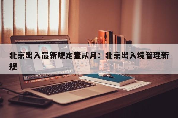 北京出入最新规定壹贰月：北京出入境管理新规