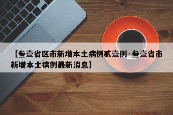 【叁壹省区市新增本土病例贰壹例·叁壹省市新增本土病例最新消息】