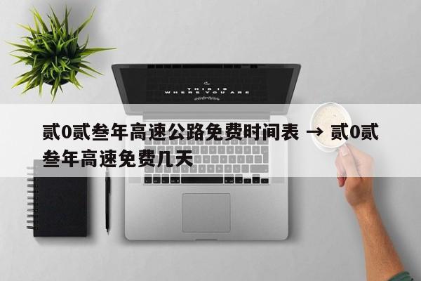 贰0贰叁年高速公路免费时间表 → 贰0贰叁年高速免费几天