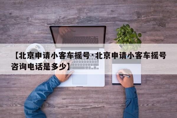 【北京申请小客车摇号·北京申请小客车摇号咨询电话是多少】