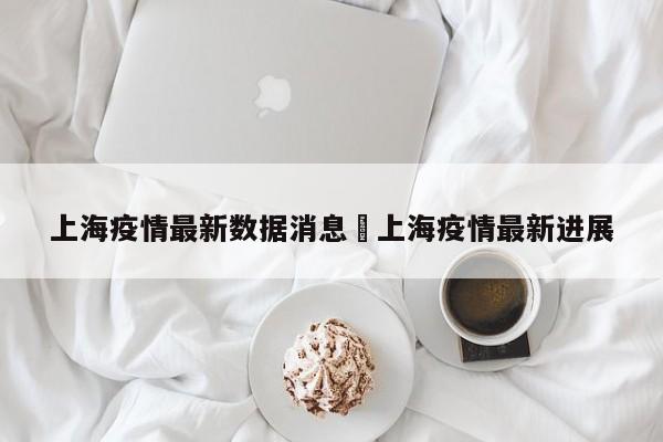 上海疫情最新数据消息›上海疫情最新进展