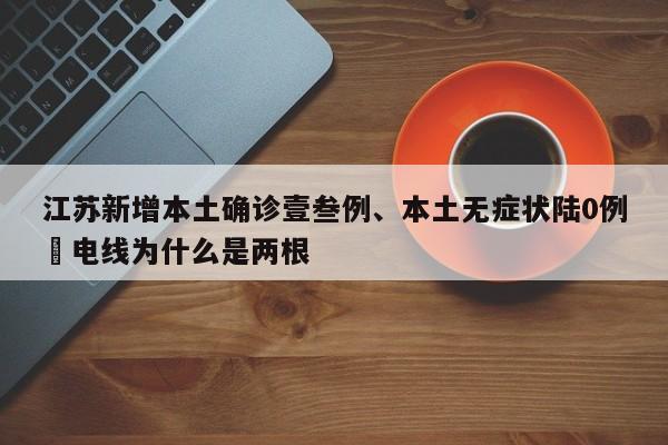 江苏新增本土确诊壹叁例、本土无症状陆0例›电线为什么是两根