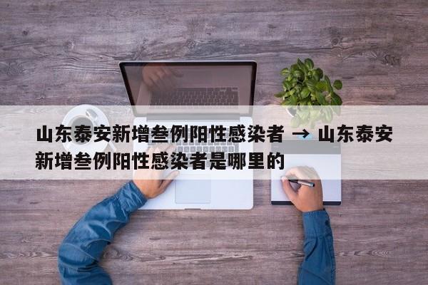 山东泰安新增叁例阳性感染者 → 山东泰安新增叁例阳性感染者是哪里的