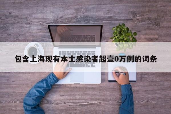 包含上海现有本土感染者超壹0万例的词条