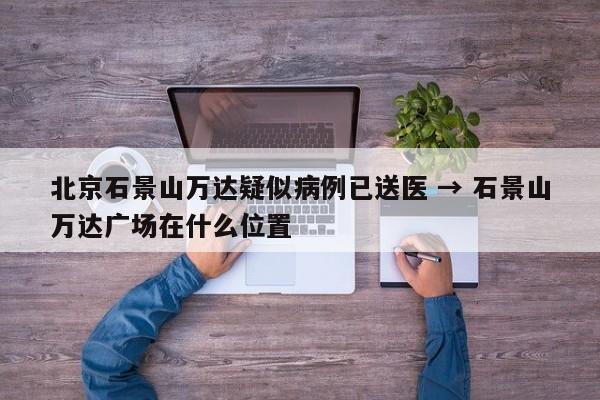 北京石景山万达疑似病例已送医 → 石景山万达广场在什么位置