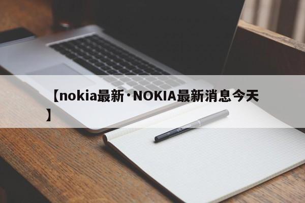 【nokia最新·NOKIA最新消息今天】