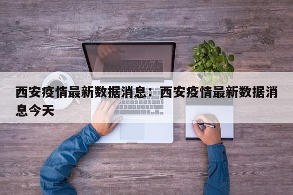 西安疫情最新数据消息：西安疫情最新数据消息今天