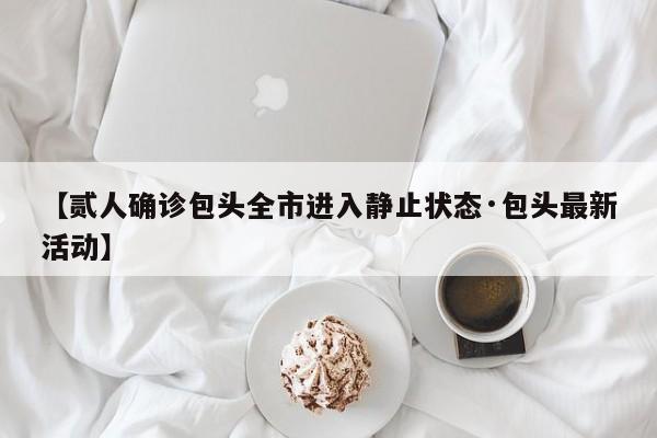 【贰人确诊包头全市进入静止状态·包头最新活动】