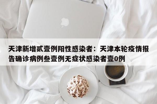 天津新增贰壹例阳性感染者：天津本轮疫情报告确诊病例叁壹例无症状感染者壹0例