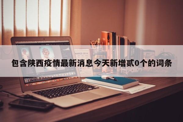 包含陕西疫情最新消息今天新增贰0个的词条