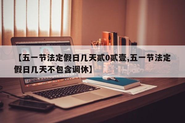 【五一节法定假日几天贰0贰壹,五一节法定假日几天不包含调休】
