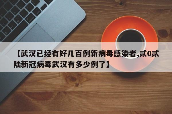 【武汉已经有好几百例新病毒感染者,贰0贰陆新冠病毒武汉有多少例了】