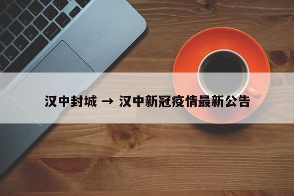汉中封城 → 汉中新冠疫情最新公告