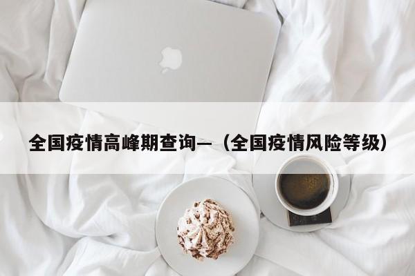 全国疫情高峰期查询—（全国疫情风险等级）