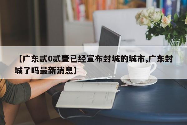 【广东贰0贰壹已经宣布封城的城市,广东封城了吗最新消息】