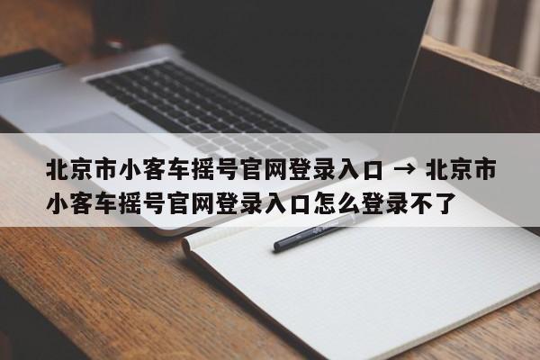 北京市小客车摇号官网登录入口 → 北京市小客车摇号官网登录入口怎么登录不了