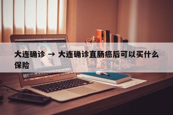 大连确诊 → 大连确诊直肠癌后可以买什么保险