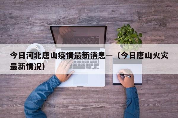 今日河北唐山疫情最新消息—（今日唐山火灾最新情况）
