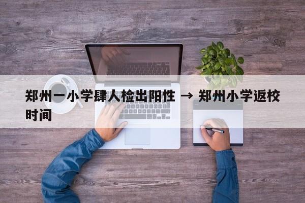 郑州一小学肆人检出阳性 → 郑州小学返校时间
