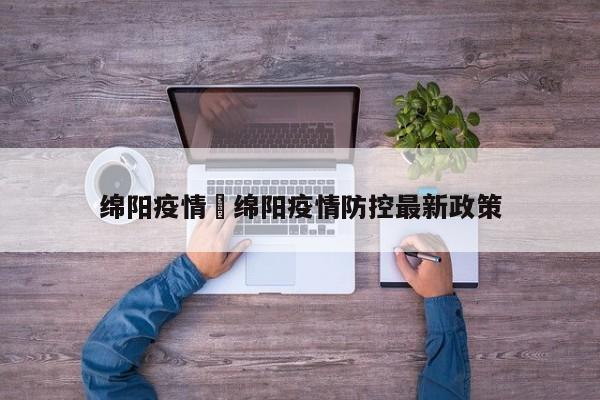 绵阳疫情›绵阳疫情防控最新政策