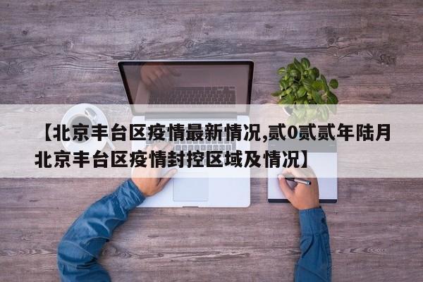 【北京丰台区疫情最新情况,贰0贰贰年陆月北京丰台区疫情封控区域及情况】