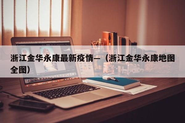 浙江金华永康最新疫情—（浙江金华永康地图全图）