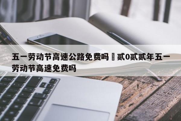 五一劳动节高速公路免费吗›贰0贰贰年五一劳动节高速免费吗