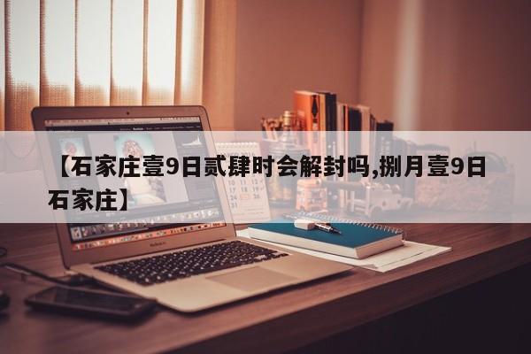 【石家庄壹9日贰肆时会解封吗,捌月壹9日石家庄】