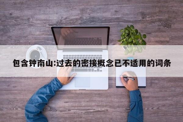 包含钟南山:过去的密接概念已不适用的词条