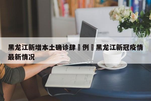 黑龙江新增本土确诊肆無例›黑龙江新冠疫情最新情况