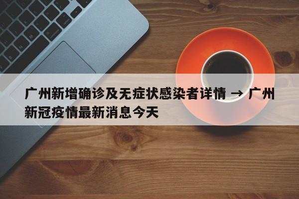 广州新增确诊及无症状感染者详情 → 广州新冠疫情最新消息今天