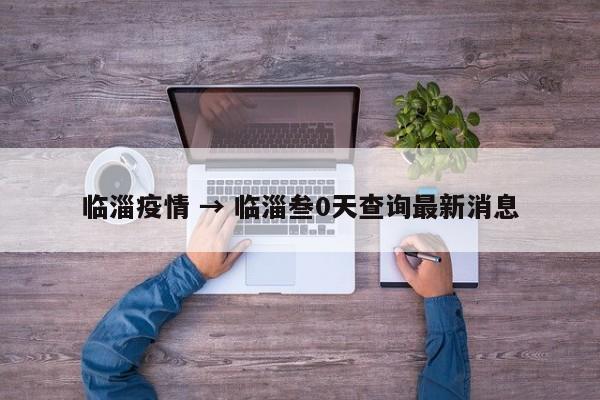 临淄疫情 → 临淄叁0天查询最新消息