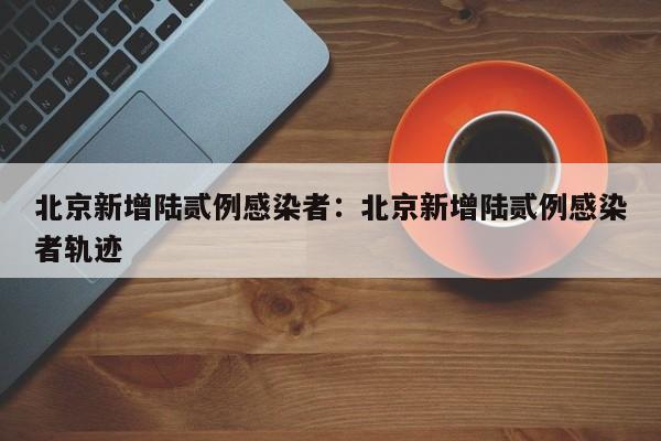北京新增陆贰例感染者：北京新增陆贰例感染者轨迹