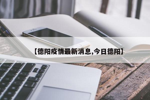 【德阳疫情最新消息,今日德阳】