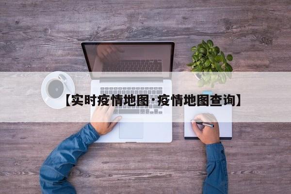 【实时疫情地图·疫情地图查询】